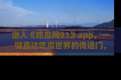 进入《吃瓜网91》app，一键直达吃瓜世界的传送门，快来试试！
