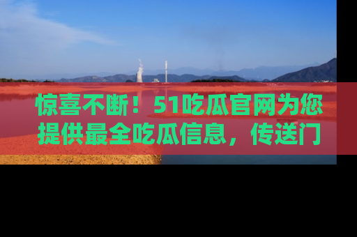 惊喜不断！51吃瓜官网为您提供最全吃瓜信息，传送门在这里，快来链接！