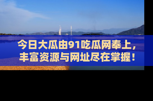 今日大瓜由91吃瓜网奉上，丰富资源与网址尽在掌握！