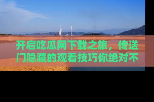 开启吃瓜网下载之旅，传送门隐藏的观看技巧你绝对不能错过！