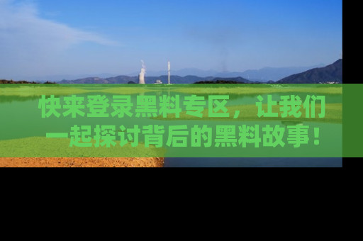 快来登录黑料专区，让我们一起探讨背后的黑料故事！