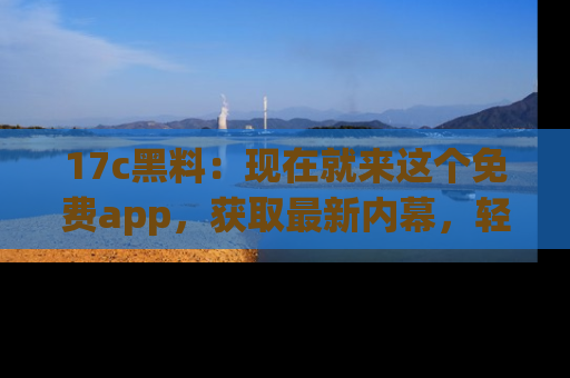 17c黑料:现在就来这个免费app,获取最新内幕,轻松掌握娱乐圈动向!