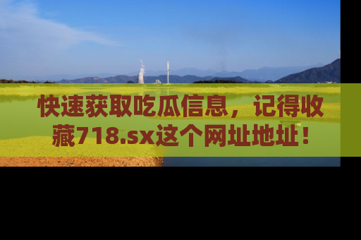 快速获取吃瓜信息，记得收藏718.sx这个网址地址！