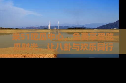 来51吃瓜中心，免费享受吃瓜时光，让八卦与欢乐同行！