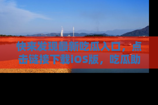 快来发现最新吃瓜入口，点击链接下载iOS版，吃瓜助你追剧更轻松！