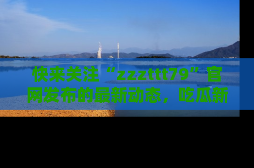 快来关注“zzzttt79”官网发布的最新动态，吃瓜新闻一手掌握，精彩不停！