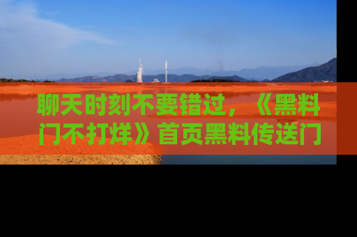 聊天时刻不要错过，《黑料门不打烊》首页黑料传送门一键带你进入奇妙世界！