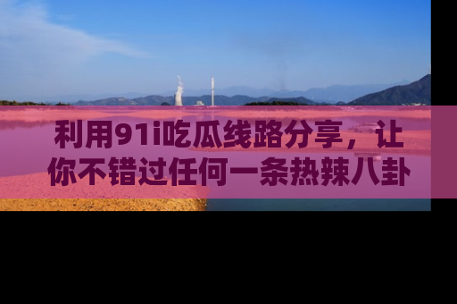 利用91i吃瓜线路分享，让你不错过任何一条热辣八卦新闻