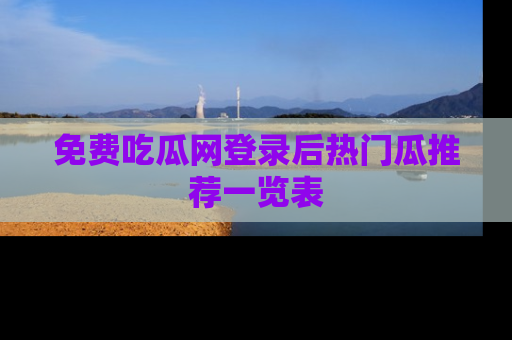 免费吃瓜网登录后热门瓜推荐一览表