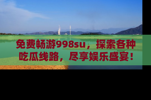 免费畅游998su，探索各种吃瓜线路，尽享娱乐盛宴！