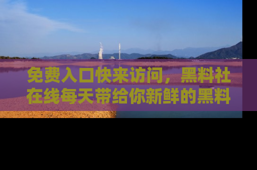 免费入口快来访问，黑料社在线每天带给你新鲜的黑料事件！