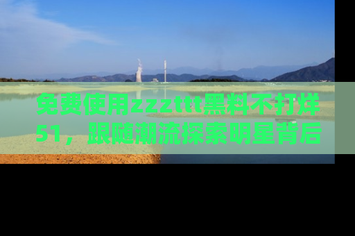 免费使用zzzttt黑料不打烊51，跟随潮流探索明星背后的故事，瘾君子必看！