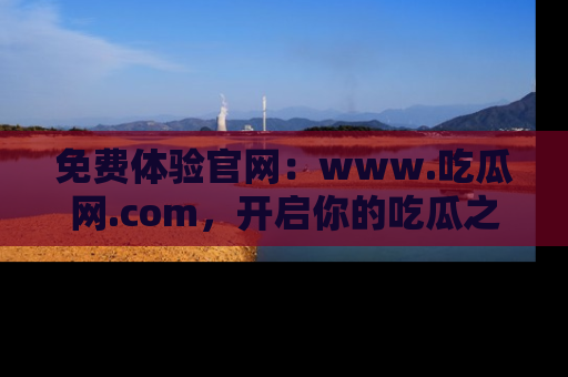 免费体验官网：www.吃瓜网.com，开启你的吃瓜之旅
