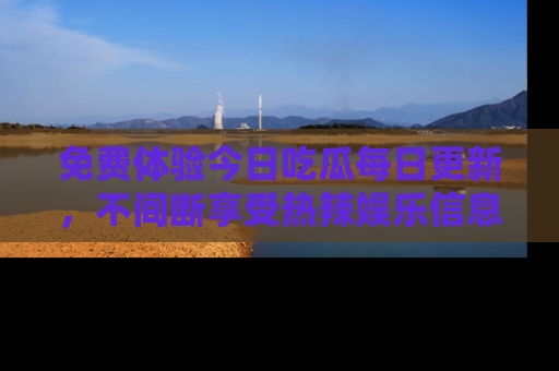 免费体验今日吃瓜每日更新，不间断享受热辣娱乐信息！