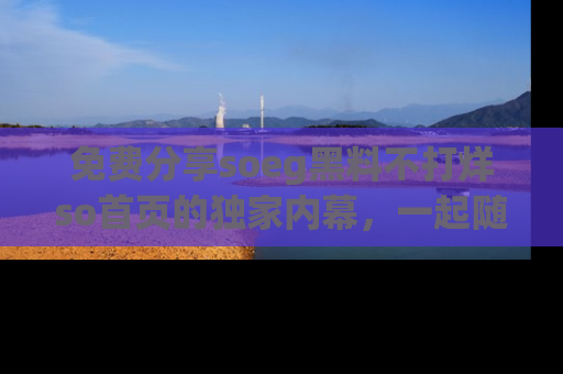 免费分享soeg黑料不打烊so首页的独家内幕，一起随时吃瓜吧！