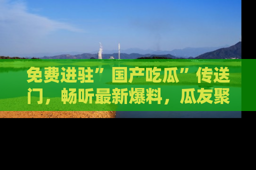 免费进驻”国产吃瓜”传送门，畅听最新爆料，瓜友聚集地等你！