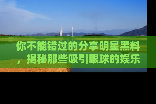你不能错过的分享明星黑料，揭秘那些吸引眼球的娱乐新闻。