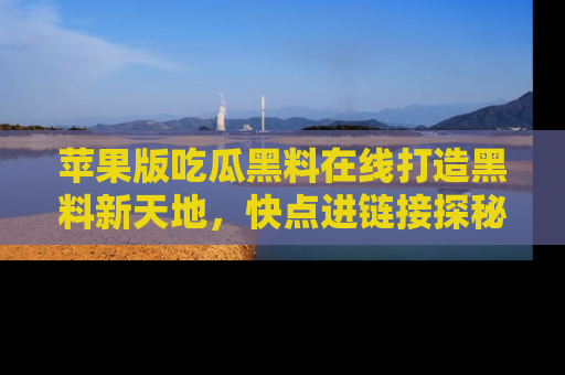 苹果版吃瓜黑料在线打造黑料新天地，快点进链接探秘！