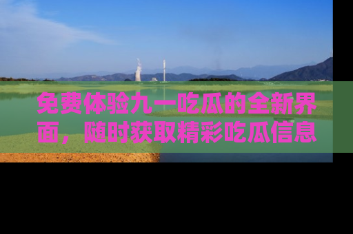 免费体验九一吃瓜的全新界面，随时获取精彩吃瓜信息！
