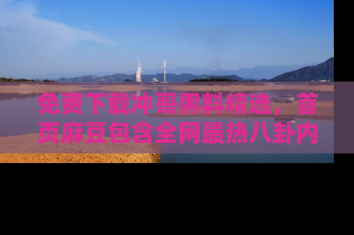 免费下载冲哥黑料精选，首页麻豆包含全网最热八卦内容