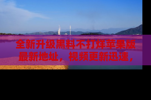 全新升级黑料不打烊苹果版最新地址，视频更新迅速，吃瓜从未如此精彩！