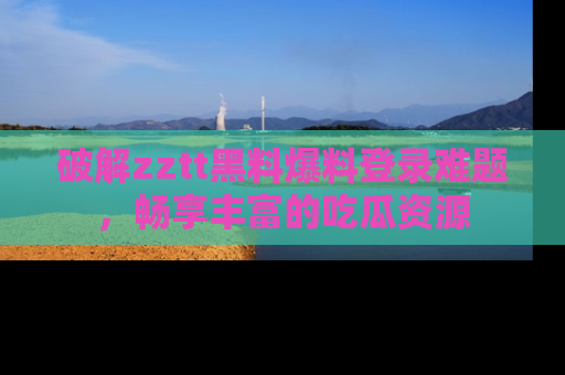 破解zztt黑料爆料登录难题，畅享丰富的吃瓜资源