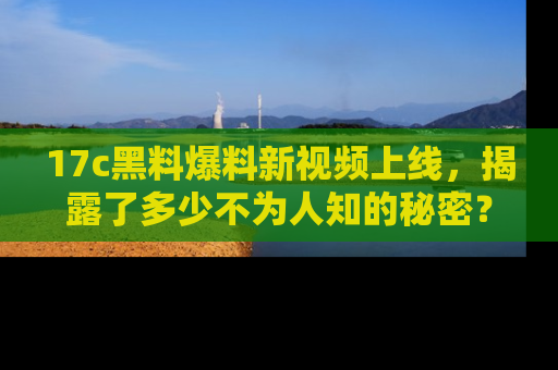 17c黑料爆料新视频上线,揭露了多少不为人知的秘密?