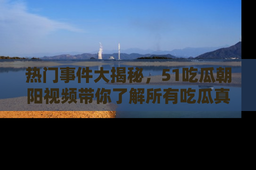 热门事件大揭秘，51吃瓜朝阳视频带你了解所有吃瓜真相