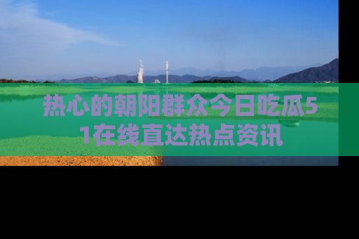 热心的朝阳群众今日吃瓜51在线直达热点资讯
