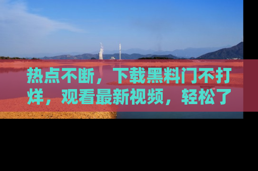 热点不断，下载黑料门不打烊，观看最新视频，轻松了解娱乐八卦！