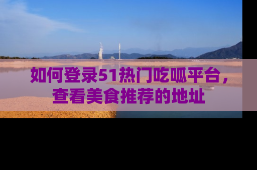 如何登录51热门吃呱平台，查看美食推荐的地址