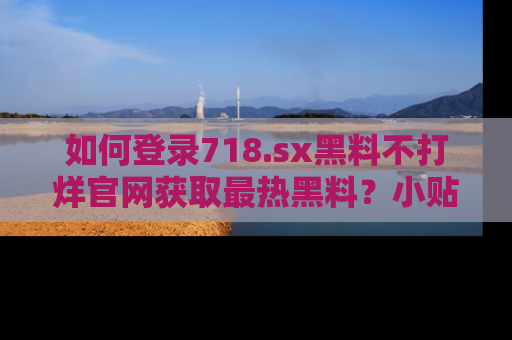 如何登录718.sx黑料不打烊官网获取最热黑料？小贴士带你快速上手！