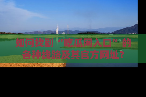 如何找到“吃瓜网入口”的各种线路及其官方网址？