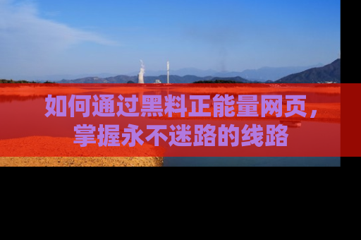 如何通过黑料正能量网页，掌握永不迷路的线路