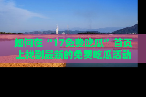 如何在“17免费吃瓜”首页上找到最新的免费吃瓜活动和动态