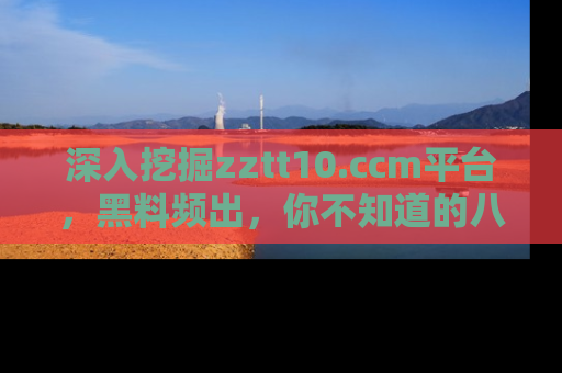 深入挖掘zztt10.ccm平台，黑料频出，你不知道的八卦尽在其中！