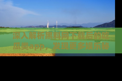 深入解析黑料网下载后的吃瓜类app，发现更多娱乐秘密