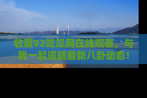 收藏92吃瓜网在线观看，与我一起追随最新八卦动态！
