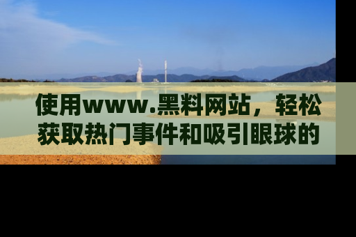 使用www.黑料网站，轻松获取热门事件和吸引眼球的黑料