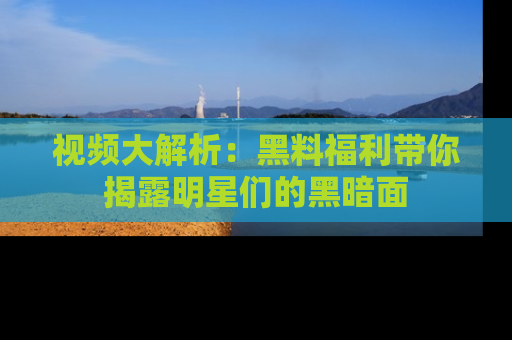 视频大解析：黑料福利带你揭露明星们的黑暗面