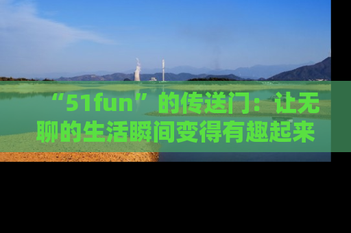 “51fun”的传送门：让无聊的生活瞬间变得有趣起来！