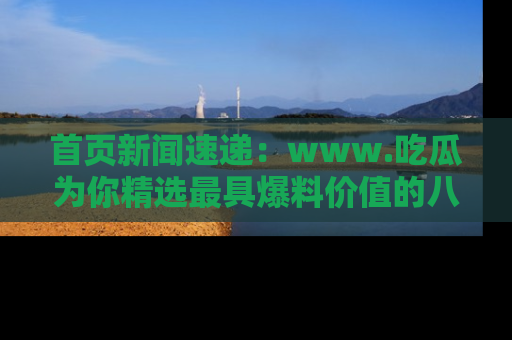 首页新闻速递:www.吃瓜为你精选最具爆料价值的八卦和趣闻!