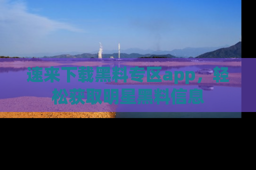 速来下载黑料专区app,轻松获取明星黑料信息
