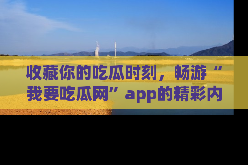 收藏你的吃瓜时刻，畅游“我要吃瓜网”app的精彩内容