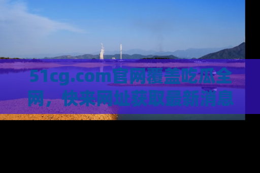 51cg.com官网覆盖吃瓜全网,快来网址获取最新消息与链接!