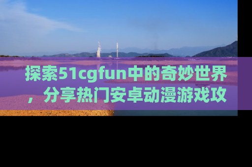 探索51cgfun中的奇妙世界,分享热门安卓动漫游戏攻略!