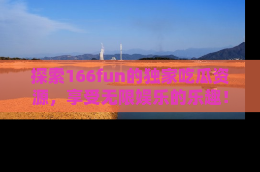 探索166fun的独家吃瓜资源,享受无限娱乐的乐趣!