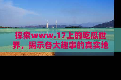 探索www.17上的吃瓜世界,揭示各大趣事的真实地址