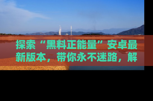 探索“黑料正能量”安卓最新版本,带你永不迷路,解锁无尽秘密!