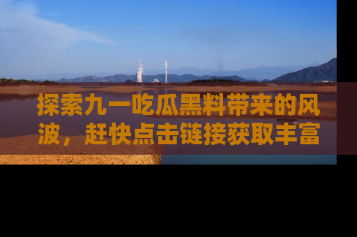 探索九一吃瓜黑料带来的风波,赶快点击链接获取丰富内幕资讯!